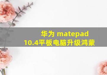 华为 matepad 10.4平板电脑升级鸿蒙